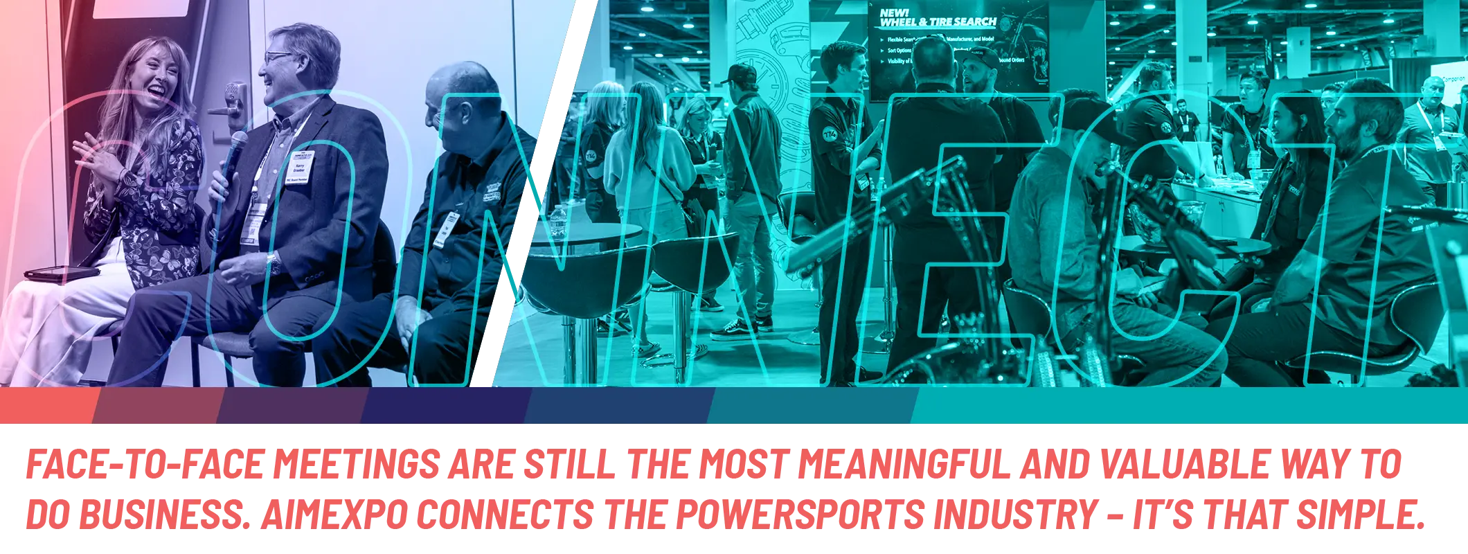 CONNECT – Face-to-face meetings are still the most meaningful and valuable way to do business. AIMExpo connects the powersports industry — it's that simple.